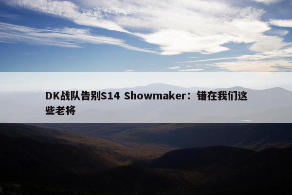 DK战队告别S14 Showmaker：错在我们这些老将