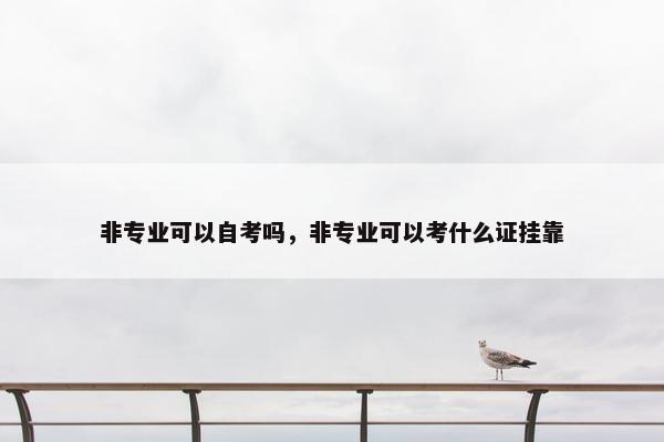 非专业可以自考吗，非专业可以考什么证挂靠