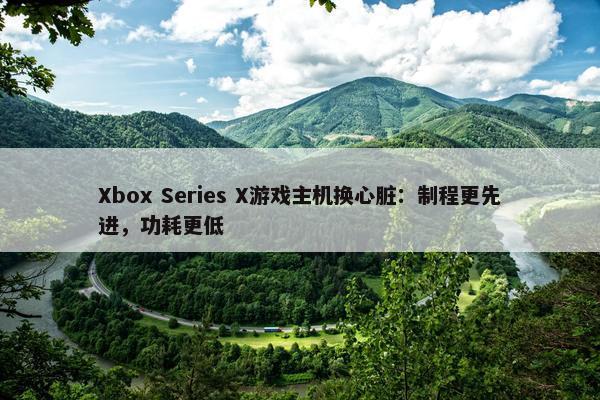 Xbox Series X游戏主机换心脏：制程更先进，功耗更低