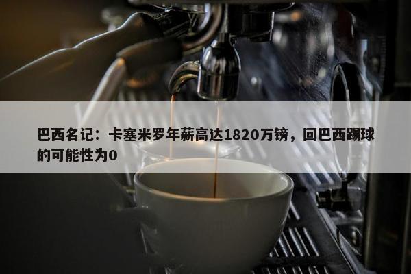 巴西名记：卡塞米罗年薪高达1820万镑，回巴西踢球的可能性为0