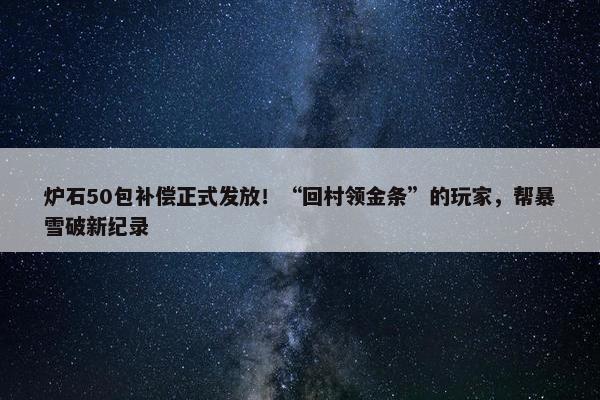 炉石50包补偿正式发放！“回村领金条”的玩家，帮暴雪破新纪录