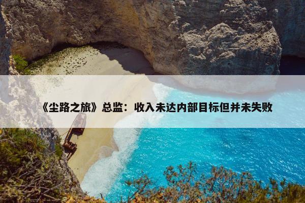 《尘路之旅》总监：收入未达内部目标但并未失败