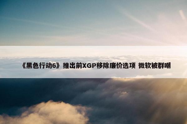 《黑色行动6》推出前XGP移除廉价选项 微软被群嘲