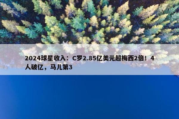 2024球星收入：C罗2.85亿美元超梅西2倍！4人破亿，马儿第3