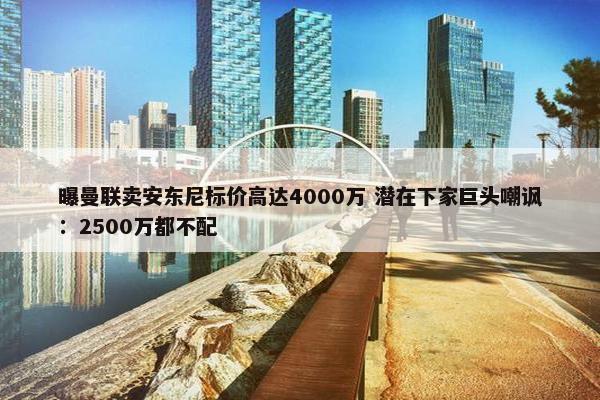 曝曼联卖安东尼标价高达4000万 潜在下家巨头嘲讽：2500万都不配