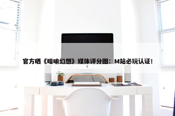 官方晒《暗喻幻想》媒体评分图：M站必玩认证！