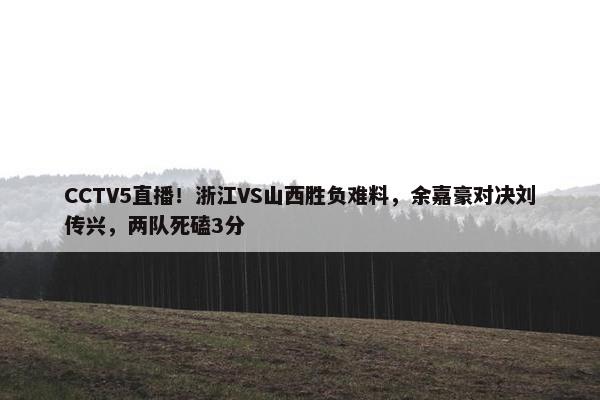 CCTV5直播！浙江VS山西胜负难料，余嘉豪对决刘传兴，两队死磕3分