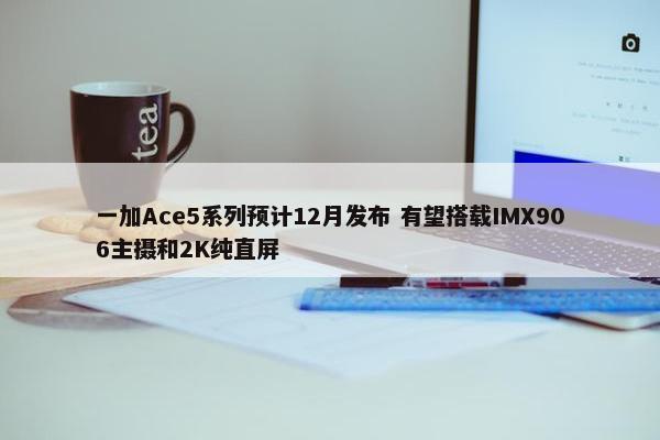 一加Ace5系列预计12月发布 有望搭载IMX906主摄和2K纯直屏