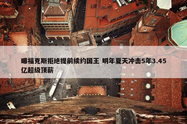 曝福克斯拒绝提前续约国王 明年夏天冲击5年3.45亿超级顶薪