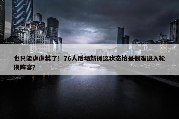 也只能虐虐菜了！76人后场新援这状态怕是很难进入轮换阵容？