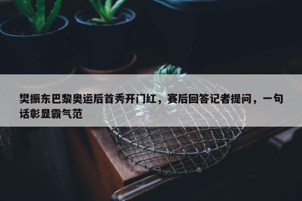 樊振东巴黎奥运后首秀开门红，赛后回答记者提问，一句话彰显霸气范