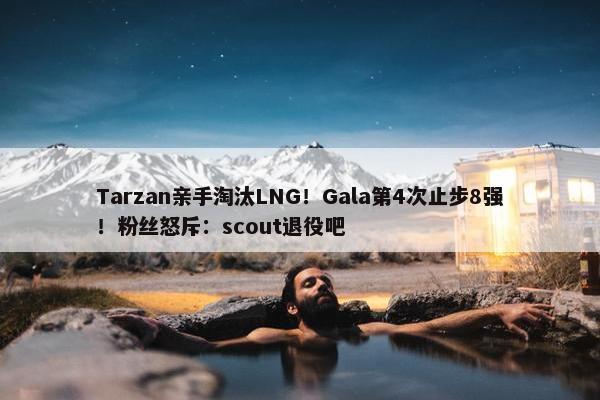 Tarzan亲手淘汰LNG！Gala第4次止步8强！粉丝怒斥：scout退役吧