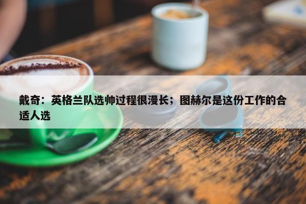 戴奇：英格兰队选帅过程很漫长；图赫尔是这份工作的合适人选