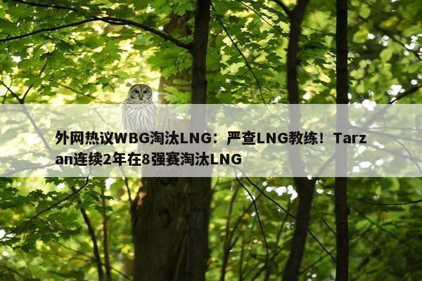 外网热议WBG淘汰LNG：严查LNG教练！Tarzan连续2年在8强赛淘汰LNG