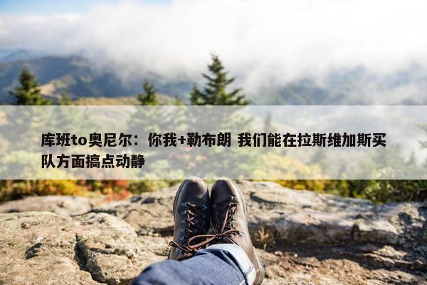 库班to奥尼尔：你我+勒布朗 我们能在拉斯维加斯买队方面搞点动静