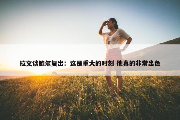 拉文谈鲍尔复出：这是重大的时刻 他真的非常出色