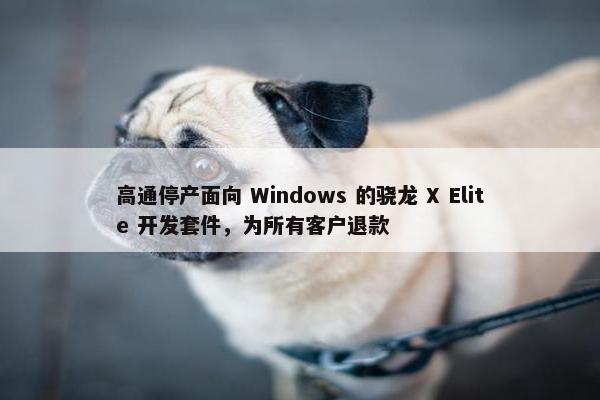 高通停产面向 Windows 的骁龙 X Elite 开发套件，为所有客户退款