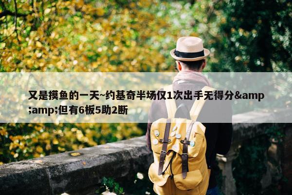 又是摸鱼的一天~约基奇半场仅1次出手无得分&amp;但有6板5助2断