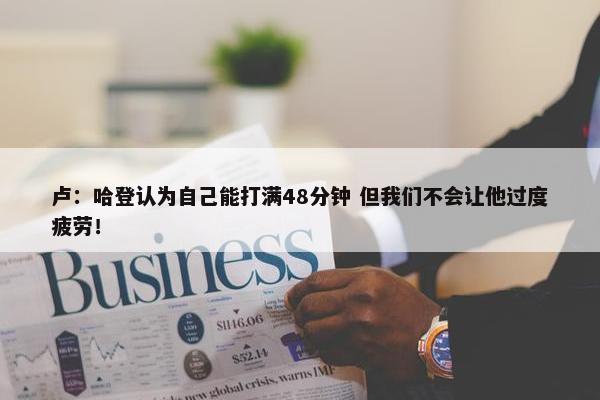 卢：哈登认为自己能打满48分钟 但我们不会让他过度疲劳！