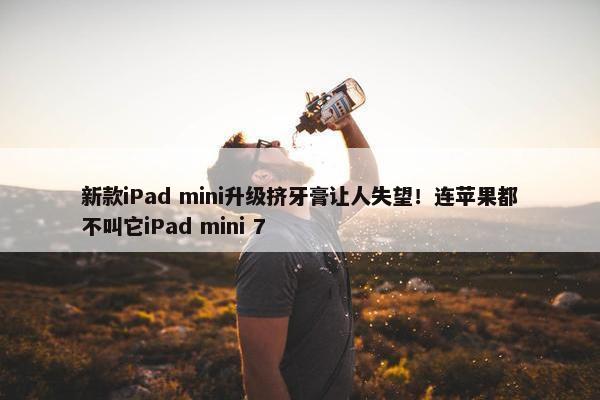 新款iPad mini升级挤牙膏让人失望！连苹果都不叫它iPad mini 7