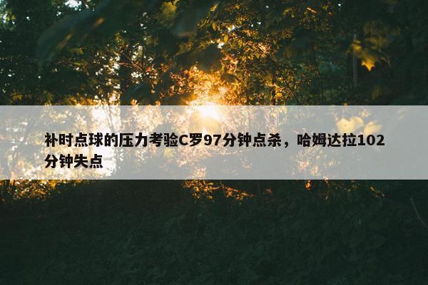 补时点球的压力考验C罗97分钟点杀，哈姆达拉102分钟失点