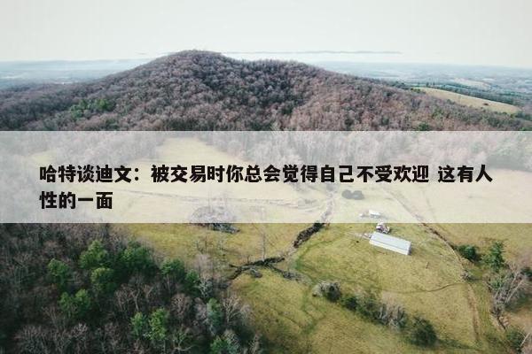 哈特谈迪文：被交易时你总会觉得自己不受欢迎 这有人性的一面