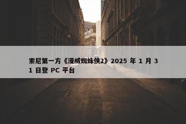 索尼第一方《漫威蜘蛛侠2》2025 年 1 月 31 日登 PC 平台