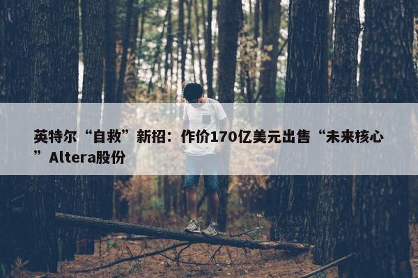 英特尔“自救”新招：作价170亿美元出售“未来核心”Altera股份