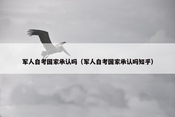 军人自考国家承认吗（军人自考国家承认吗知乎）