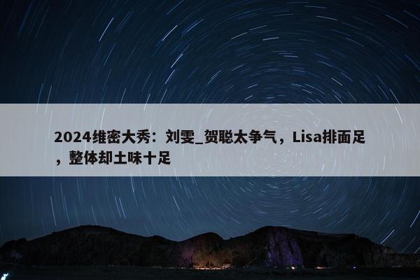 2024维密大秀：刘雯_贺聪太争气，Lisa排面足，整体却土味十足