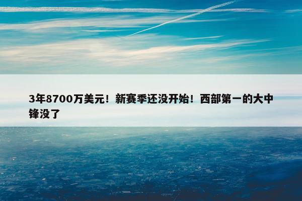 3年8700万美元！新赛季还没开始！西部第一的大中锋没了