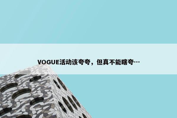 VOGUE活动该夸夸，但真不能瞎夸…