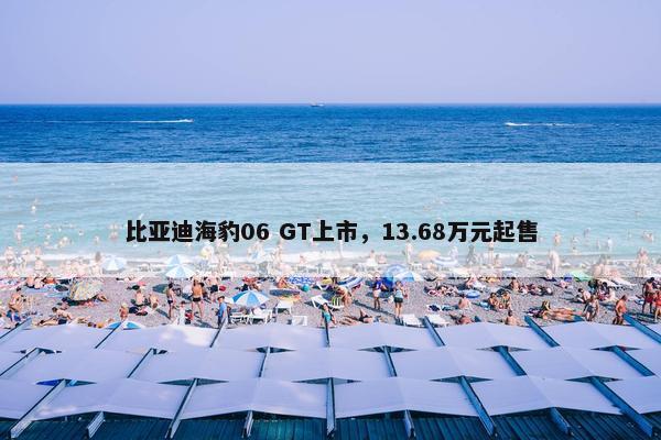 比亚迪海豹06 GT上市，13.68万元起售