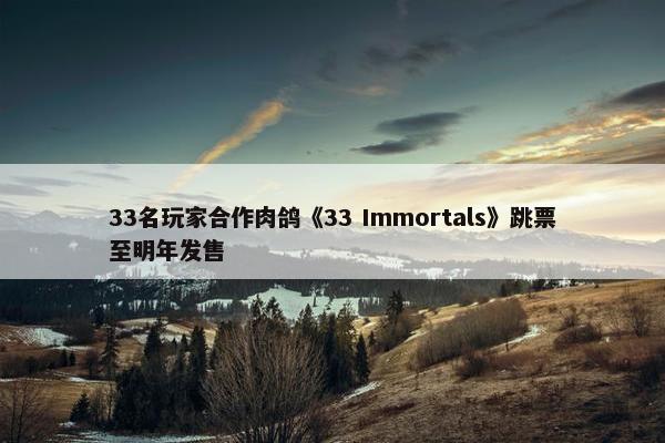 33名玩家合作肉鸽《33 Immortals》跳票至明年发售