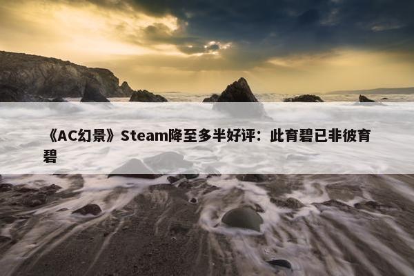 《AC幻景》Steam降至多半好评：此育碧已非彼育碧