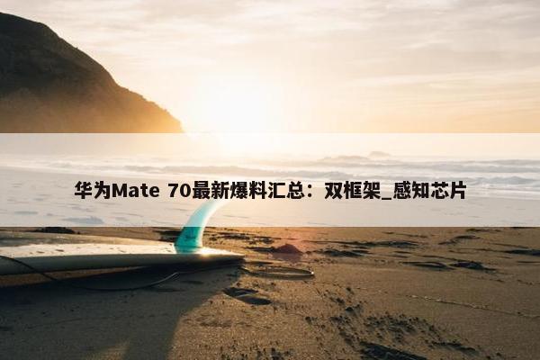 华为Mate 70最新爆料汇总：双框架_感知芯片