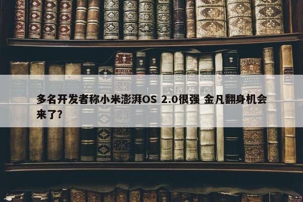 多名开发者称小米澎湃OS 2.0很强 金凡翻身机会来了？