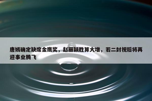 唐嫣确定缺席金鹰奖，赵丽颖胜算大增，若二封视后将再迎事业腾飞