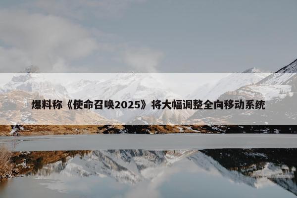 爆料称《使命召唤2025》将大幅调整全向移动系统