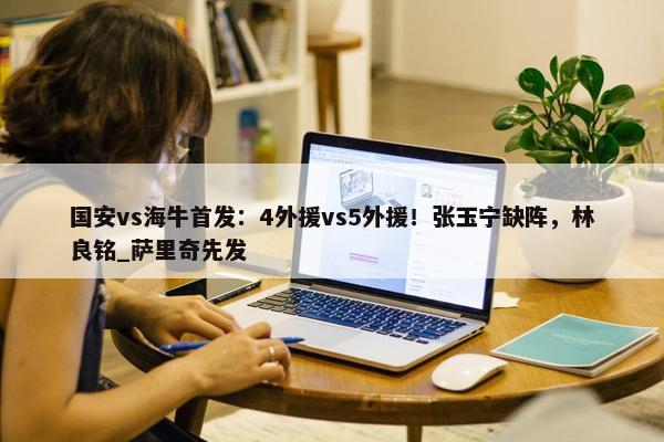 国安vs海牛首发：4外援vs5外援！张玉宁缺阵，林良铭_萨里奇先发