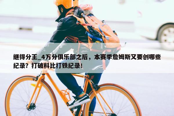 继得分王_4万分俱乐部之后，本赛季詹姆斯又要创哪些纪录？打破科比打铁纪录！