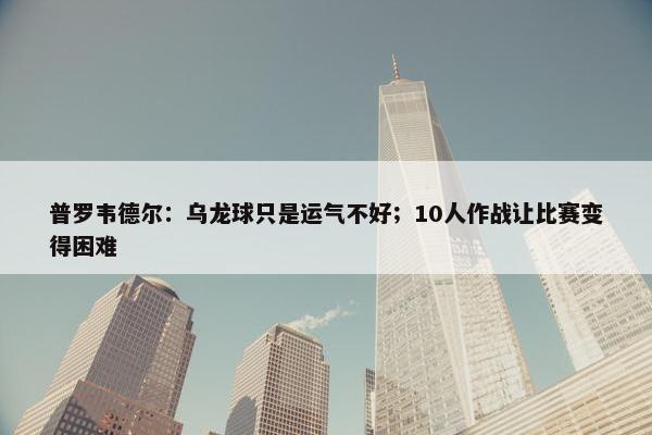 普罗韦德尔：乌龙球只是运气不好；10人作战让比赛变得困难