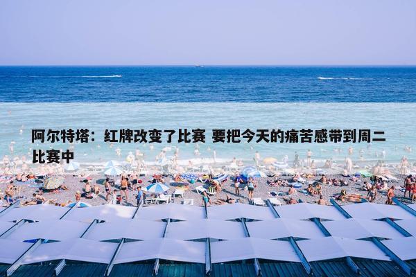 阿尔特塔：红牌改变了比赛 要把今天的痛苦感带到周二比赛中