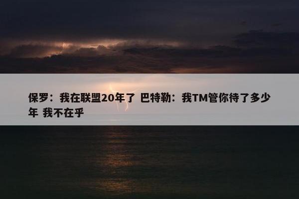 保罗：我在联盟20年了 巴特勒：我TM管你待了多少年 我不在乎