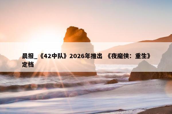 晨报_《42中队》2026年推出 《夜魔侠：重生》定档