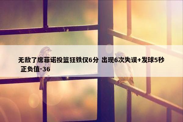 无敌了席菲诺投篮狂铁仅6分 出现6次失误+发球5秒 正负值-36