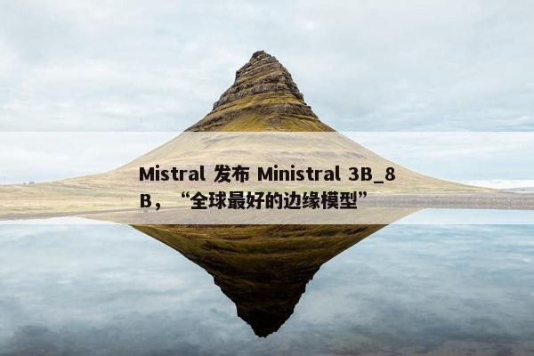 Mistral 发布 Ministral 3B_8B，“全球最好的边缘模型”