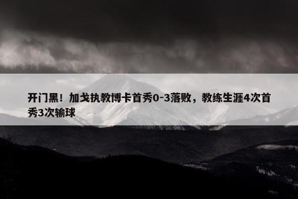 开门黑！加戈执教博卡首秀0-3落败，教练生涯4次首秀3次输球