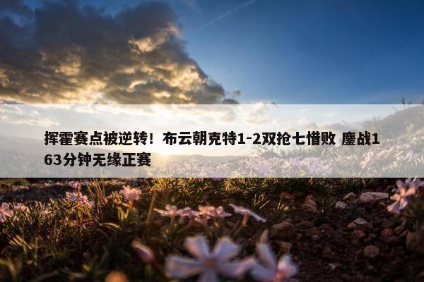 挥霍赛点被逆转！布云朝克特1-2双抢七惜败 鏖战163分钟无缘正赛