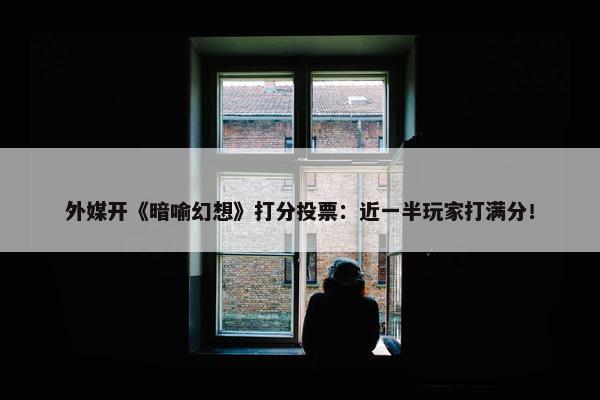 外媒开《暗喻幻想》打分投票：近一半玩家打满分！